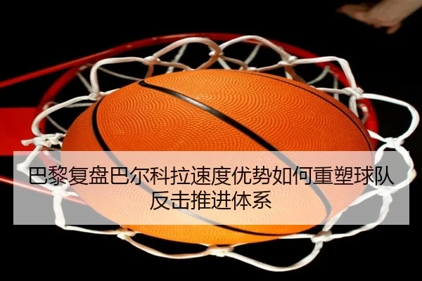 巴黎复盘巴尔科拉速度优势如何重塑球队反击推进体系