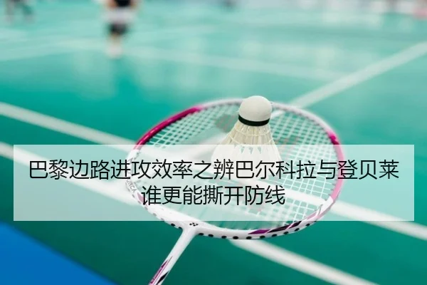 巴黎边路进攻效率之辨巴尔科拉与登贝莱谁更能撕开防线