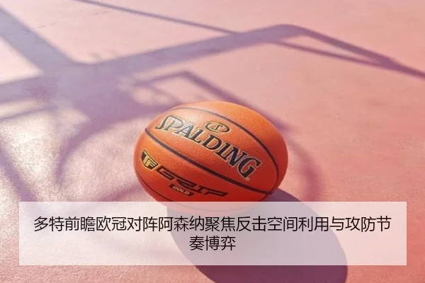 多特前瞻欧冠对阵阿森纳聚焦反击空间利用与攻防节奏博弈