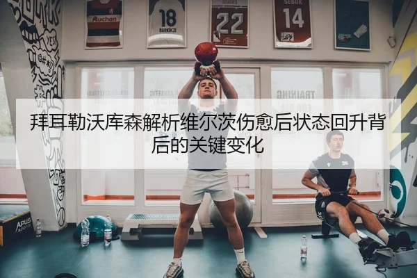 拜耳勒沃库森解析维尔茨伤愈后状态回升背后的关键变化 - kaiyun