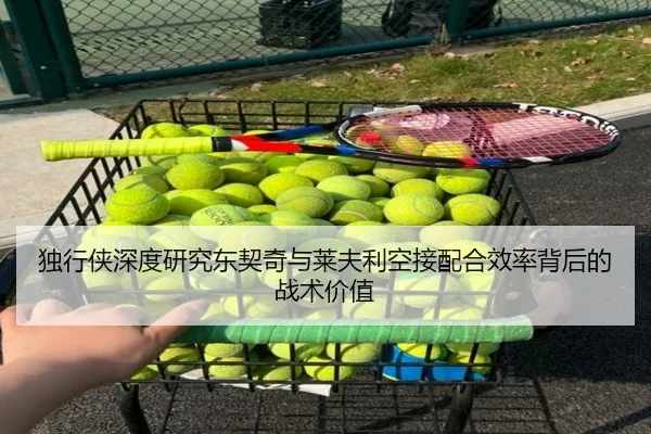 独行侠深度研究东契奇与莱夫利空接配合效率背后的战术价值