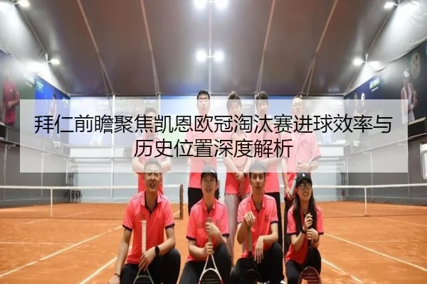拜仁前瞻聚焦凯恩欧冠淘汰赛进球效率与历史位置深度解析 - kaiyun