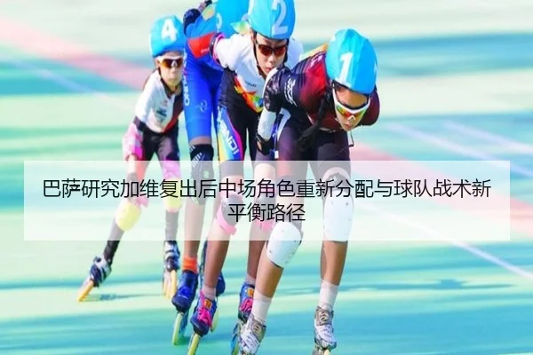 巴萨研究加维复出后中场角色重新分配与球队战术新平衡路径 - kaiyun