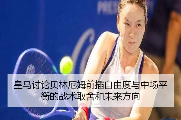 皇马讨论贝林厄姆前插自由度与中场平衡的战术取舍和未来方向 - kaiyun