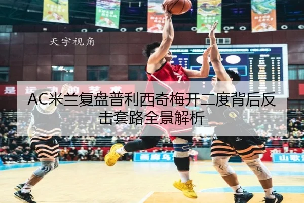 AC米兰复盘普利西奇梅开二度背后反击套路全景解析