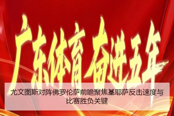 尤文图斯对阵佛罗伦萨前瞻聚焦基耶萨反击速度与比赛胜负关键